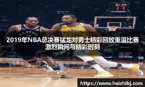 2019年NBA总决赛猛龙对勇士精彩回放重温比赛激烈瞬间与精彩时刻