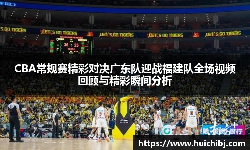 CBA常规赛精彩对决广东队迎战福建队全场视频回顾与精彩瞬间分析
