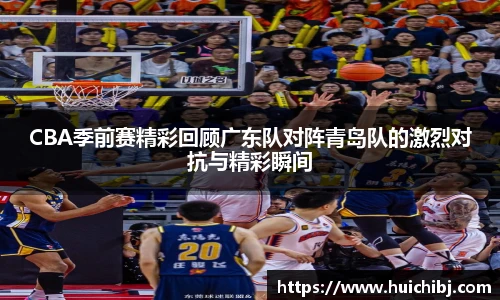 CBA季前赛精彩回顾广东队对阵青岛队的激烈对抗与精彩瞬间