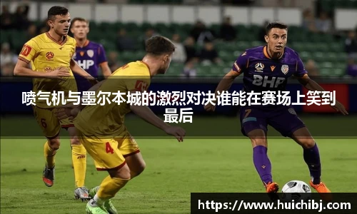 喷气机与墨尔本城的激烈对决谁能在赛场上笑到最后